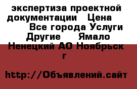 экспертиза проектной документации › Цена ­ 10 000 - Все города Услуги » Другие   . Ямало-Ненецкий АО,Ноябрьск г.